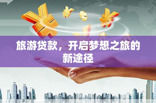 南溪旅游贷款，开启梦想之旅的新途径