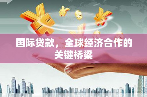 南溪国际贷款，全球经济合作的关键桥梁
