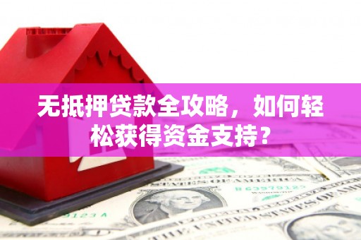 南溪无抵押贷款全攻略，如何轻松获得资金支持？