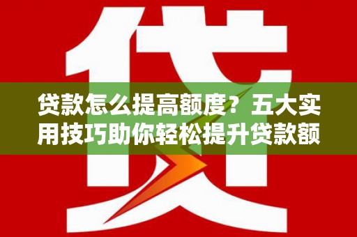 南溪贷款怎么提高额度？五大实用技巧助你轻松提升贷款额度