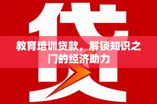 南溪教育培训贷款，解锁知识之门的经济助力