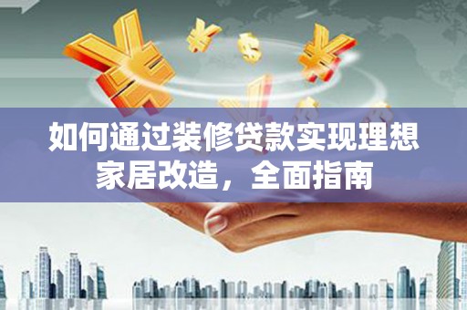 南溪如何通过装修贷款实现理想家居改造，全面指南