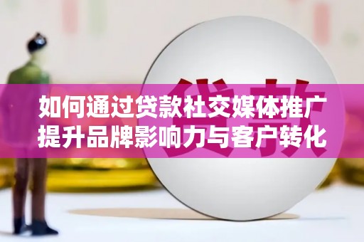 南溪如何通过贷款社交媒体推广提升品牌影响力与客户转化率