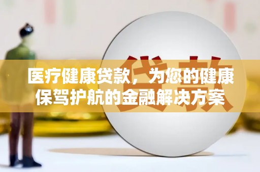 南溪医疗健康贷款，为您的健康保驾护航的金融解决方案
