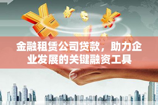 南溪金融租赁公司贷款，助力企业发展的关键融资工具