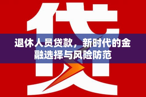 南溪退休人员贷款，新时代的金融选择与风险防范