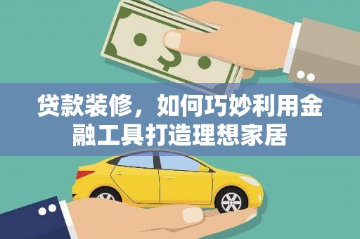 南溪贷款装修，如何巧妙利用金融工具打造理想家居