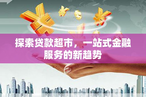 南溪探索贷款超市，一站式金融服务的新趋势