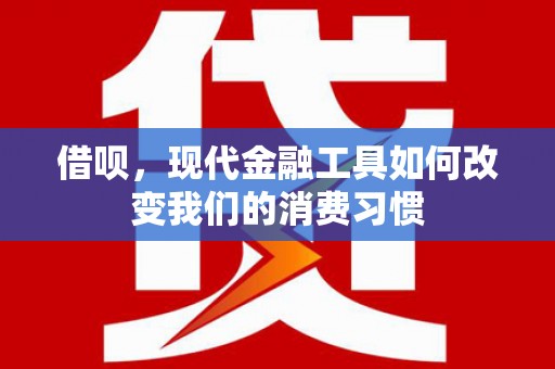 南溪借呗，现代金融工具如何改变我们的消费习惯