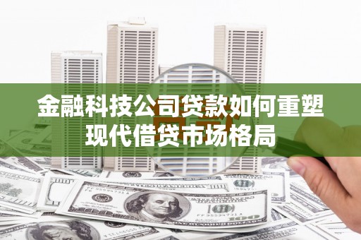 南溪金融科技公司贷款如何重塑现代借贷市场格局