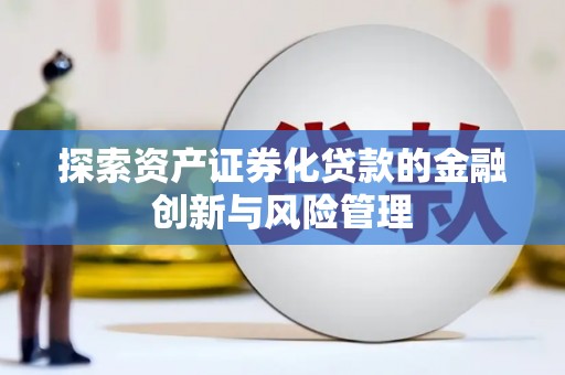 南溪探索资产证券化贷款的金融创新与风险管理