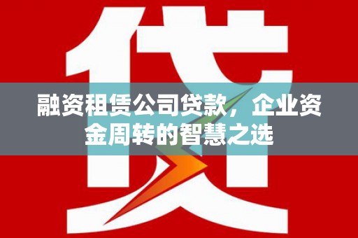 南溪融资租赁公司贷款，企业资金周转的智慧之选