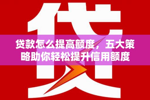 南溪贷款怎么提高额度，五大策略助你轻松提升信用额度