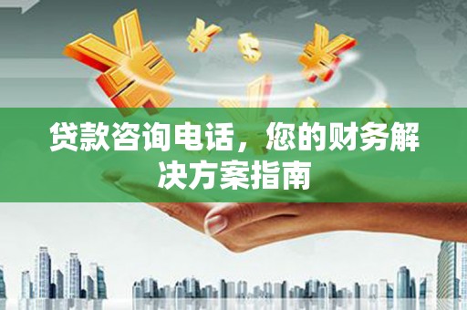 南溪贷款咨询电话，您的财务解决方案指南