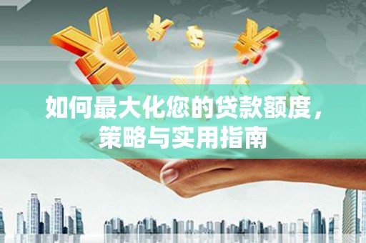 南溪如何最大化您的贷款额度，策略与实用指南