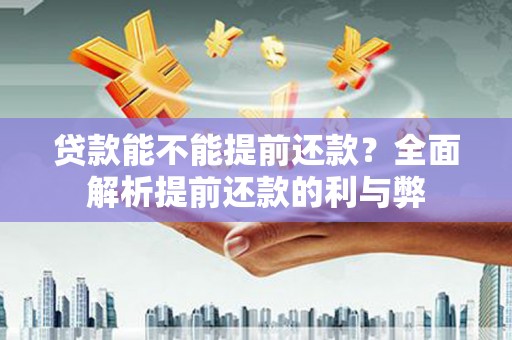 南溪贷款能不能提前还款？全面解析提前还款的利与弊