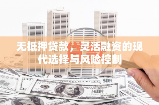 南溪无抵押贷款，灵活融资的现代选择与风险控制