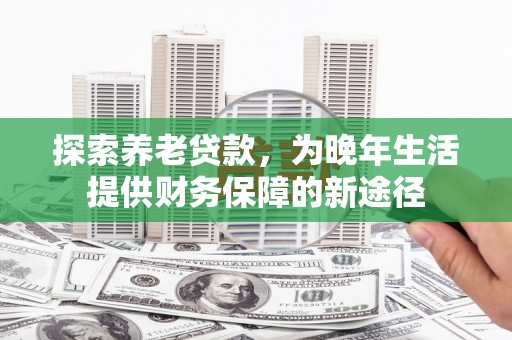 南溪探索养老贷款，为晚年生活提供财务保障的新途径