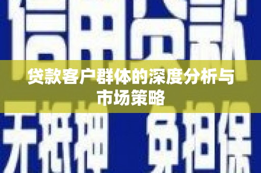 南溪贷款客户群体的深度分析与市场策略