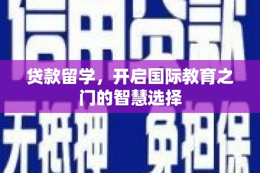 南溪贷款留学，开启国际教育之门的智慧选择
