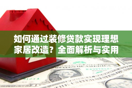南溪如何通过装修贷款实现理想家居改造？全面解析与实用指南
