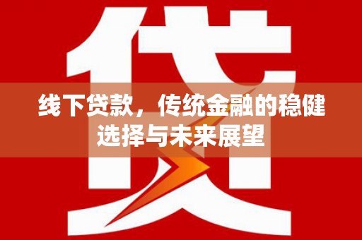 南溪线下贷款，传统金融的稳健选择与未来展望