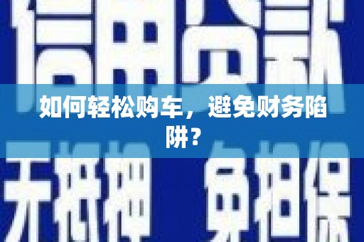 南溪如何轻松购车，避免财务陷阱？