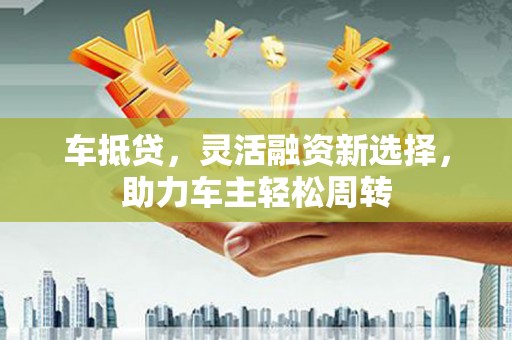 南溪车抵贷，灵活融资新选择，助力车主轻松周转