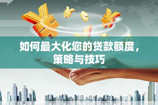 南溪如何最大化您的贷款额度，策略与技巧