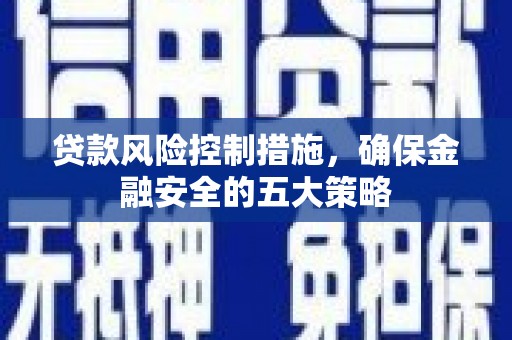 南溪贷款风险控制措施，确保金融安全的五大策略