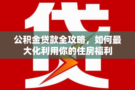 南溪公积金贷款全攻略，如何最大化利用你的住房福利
