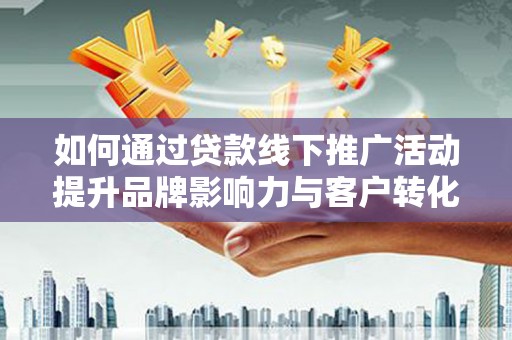 南溪如何通过贷款线下推广活动提升品牌影响力与客户转化率
