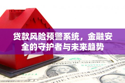 南溪贷款风险预警系统，金融安全的守护者与未来趋势