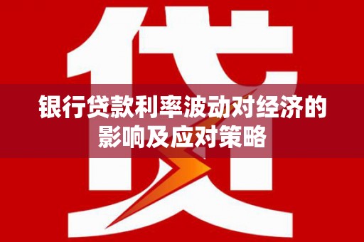 南溪银行贷款利率波动对经济的影响及应对策略