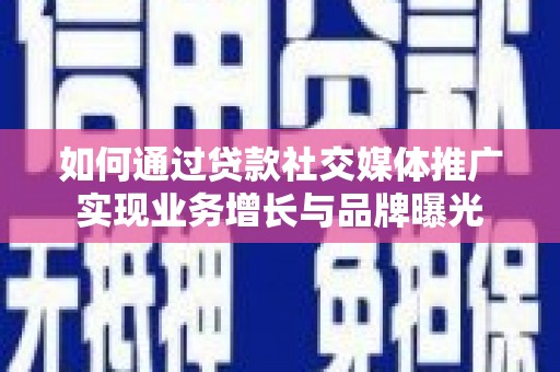 南溪如何通过贷款社交媒体推广实现业务增长与品牌曝光