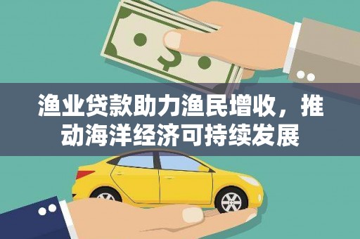 南溪渔业贷款助力渔民增收，推动海洋经济可持续发展