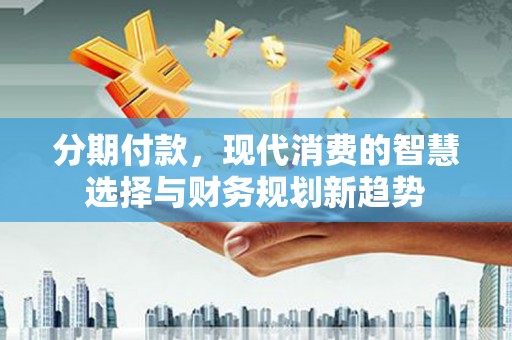南溪分期付款，现代消费的智慧选择与财务规划新趋势
