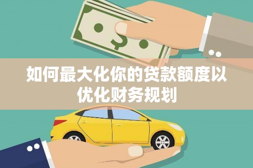 南溪如何最大化你的贷款额度以优化财务规划