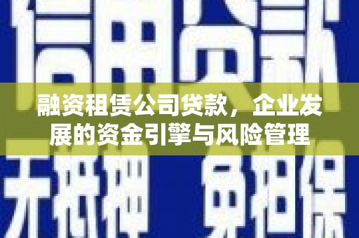 南溪融资租赁公司贷款，企业发展的资金引擎与风险管理