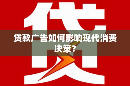 南溪贷款广告如何影响现代消费决策？