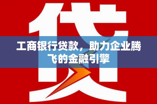 南溪工商银行贷款，助力企业腾飞的金融引擎