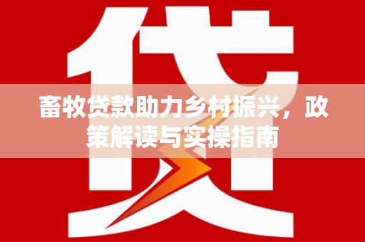 南溪畜牧贷款助力乡村振兴，政策解读与实操指南