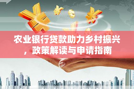 南溪农业银行贷款助力乡村振兴，政策解读与申请指南