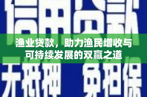 南溪渔业贷款，助力渔民增收与可持续发展的双赢之道
