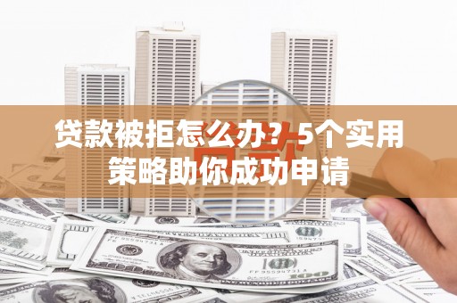 南溪贷款被拒怎么办？5个实用策略助你成功申请