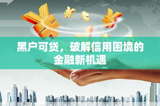 南溪黑户可贷，破解信用困境的金融新机遇