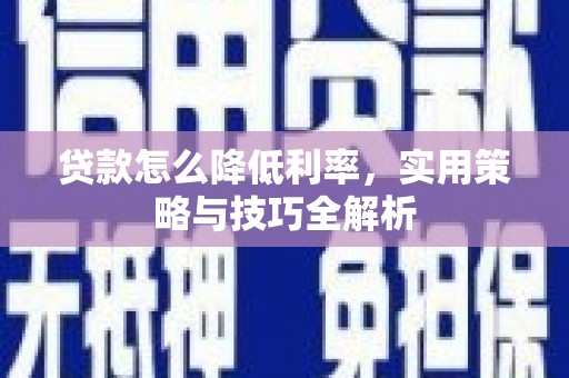 南溪贷款怎么降低利率，实用策略与技巧全解析