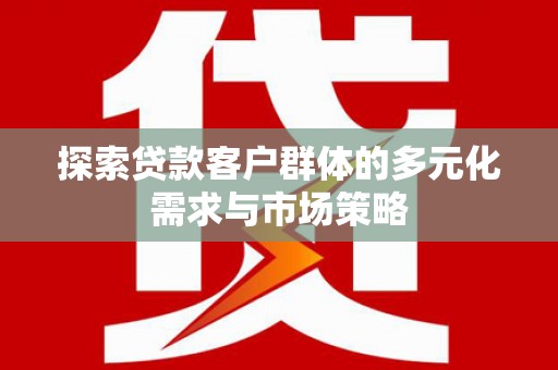南溪探索贷款客户群体的多元化需求与市场策略