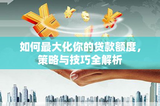 南溪如何最大化你的贷款额度，策略与技巧全解析