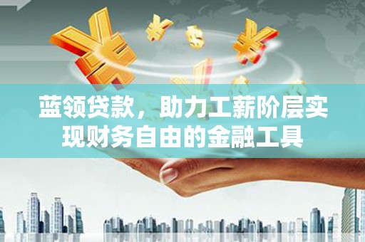 南溪蓝领贷款，助力工薪阶层实现财务自由的金融工具